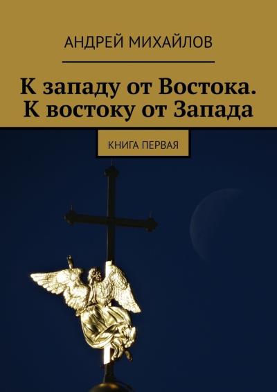 Книга К западу от Востока. К востоку от Запада. Книга первая (Андрей Михайлов)